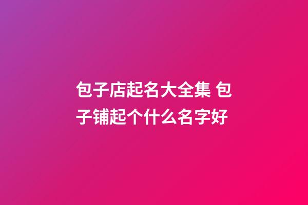 包子店起名大全集 包子铺起个什么名字好-第1张-店铺起名-玄机派